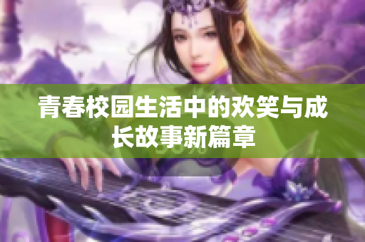 青春校园生活中的欢笑与成长故事新篇章