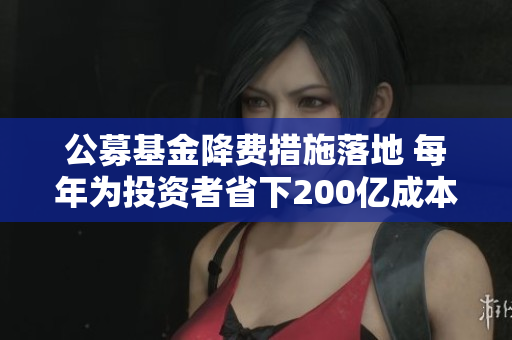 公募基金降费措施落地 每年为投资者省下200亿成本