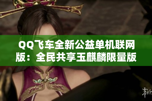 QQ飞车全新公益单机联网版：全民共享玉麒麟限量版乐趣无穷