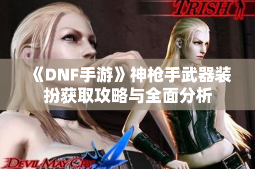 《DNF手游》神枪手武器装扮获取攻略与全面分析