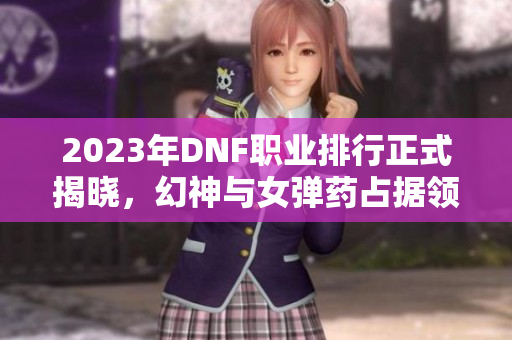 2023年DNF职业排行正式揭晓，幻神与女弹药占据领先地位！