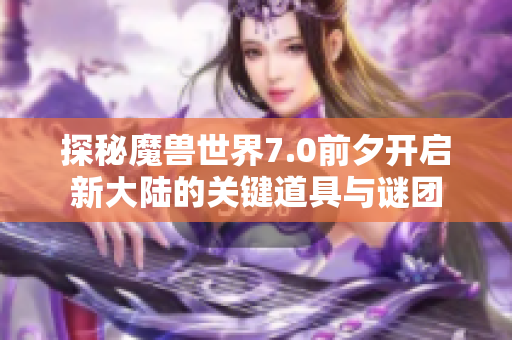 探秘魔兽世界7.0前夕开启新大陆的关键道具与谜团