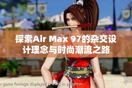 探索Air Max 97的杂交设计理念与时尚潮流之路