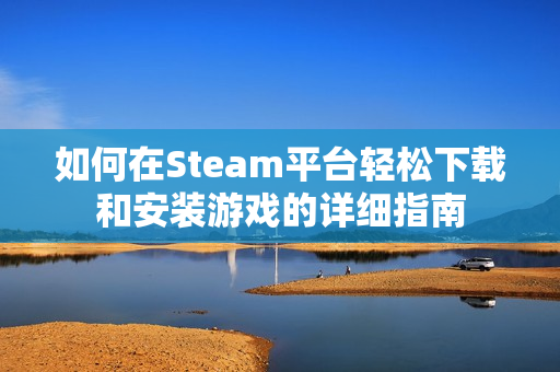 如何在Steam平台轻松下载和安装游戏的详细指南