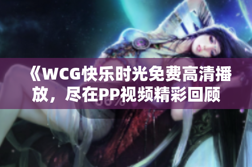 《WCG快乐时光免费高清播放，尽在PP视频精彩回顾》