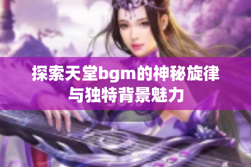 探索天堂bgm的神秘旋律与独特背景魅力