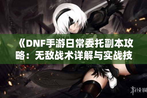 《DNF手游日常委托副本攻略：无敌战术详解与实战技巧》