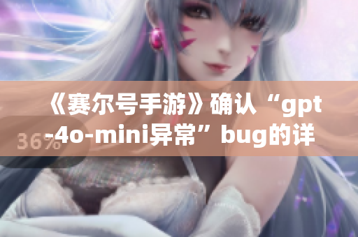 《赛尔号手游》确认“gpt-4o-mini异常”bug的详细特征与影响分析