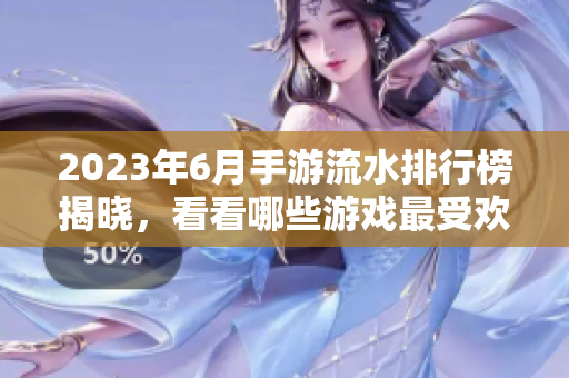 2023年6月手游流水排行榜揭晓，看看哪些游戏最受欢迎