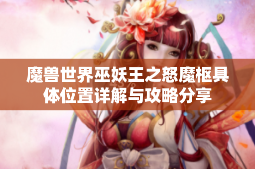 魔兽世界巫妖王之怒魔枢具体位置详解与攻略分享