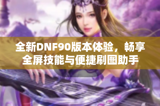 全新DNF90版本体验，畅享全屏技能与便捷刷图助手