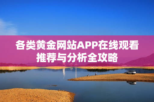 各类黄金网站APP在线观看推荐与分析全攻略