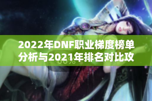 2022年DNF职业梯度榜单分析与2021年排名对比攻略