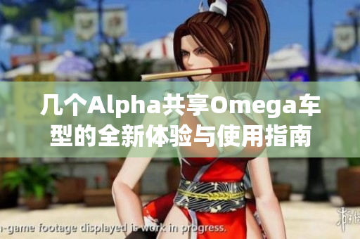 几个Alpha共享Omega车型的全新体验与使用指南