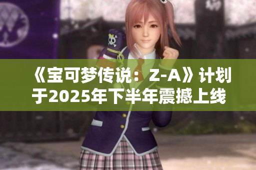 《宝可梦传说：Z-A》计划于2025年下半年震撼上线！