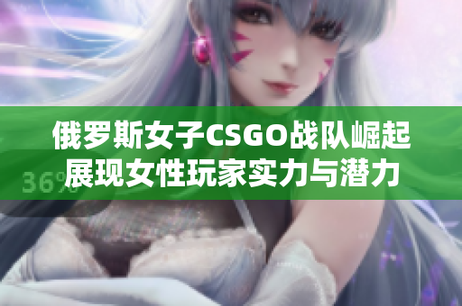 俄罗斯女子CSGO战队崛起展现女性玩家实力与潜力