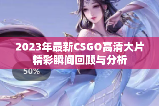 2023年最新CSGO高清大片精彩瞬间回顾与分析