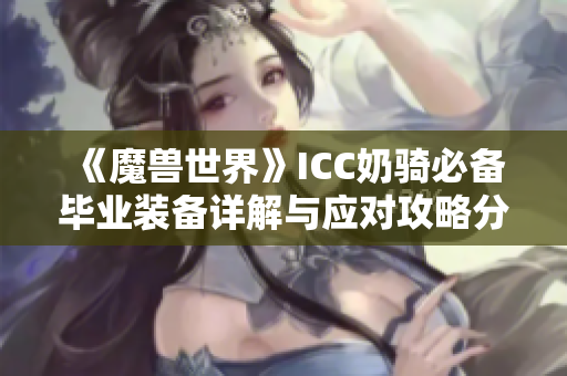 《魔兽世界》ICC奶骑必备毕业装备详解与应对攻略分享