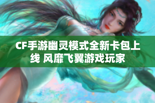 CF手游幽灵模式全新卡包上线 风靡飞翼游戏玩家