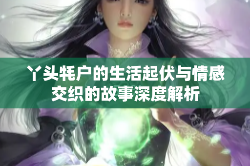 丫头牦户的生活起伏与情感交织的故事深度解析