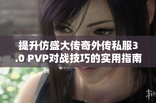 提升仿盛大传奇外传私服3.0 PVP对战技巧的实用指南