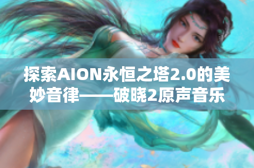 探索AION永恒之塔2.0的美妙音律——破晓2原声音乐解析