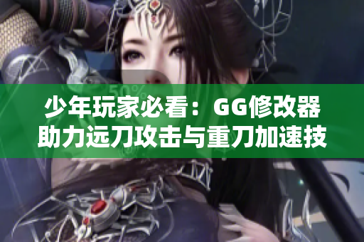 少年玩家必看：GG修改器助力远刀攻击与重刀加速技巧解析