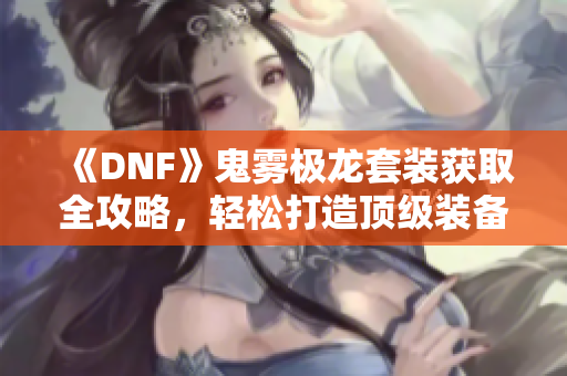 《DNF》鬼雾极龙套装获取全攻略，轻松打造顶级装备之路！