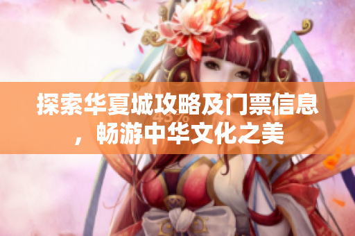 探索华夏城攻略及门票信息，畅游中华文化之美