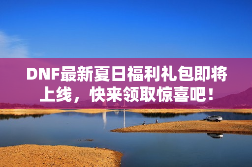 DNF最新夏日福利礼包即将上线，快来领取惊喜吧！