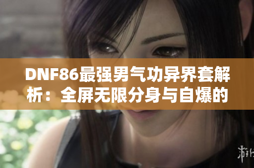 DNF86最强男气功异界套解析：全屏无限分身与自爆的完美结合