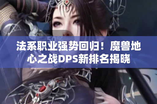 法系职业强势回归！魔兽地心之战DPS新排名揭晓