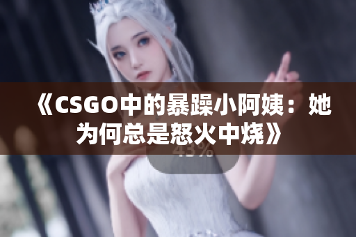 《CSGO中的暴躁小阿姨：她为何总是怒火中烧》