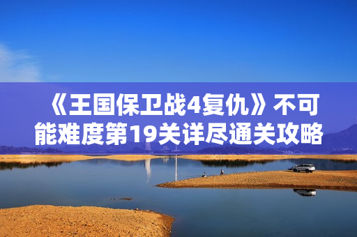 《王国保卫战4复仇》不可能难度第19关详尽通关攻略解析