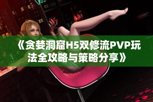 《贪婪洞窟H5双修流PVP玩法全攻略与策略分享》