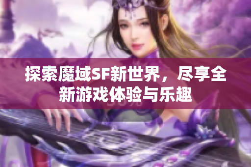 探索魔域SF新世界，尽享全新游戏体验与乐趣