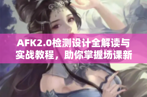 AFK2.0检测设计全解读与实战教程，助你掌握场课新片场技巧