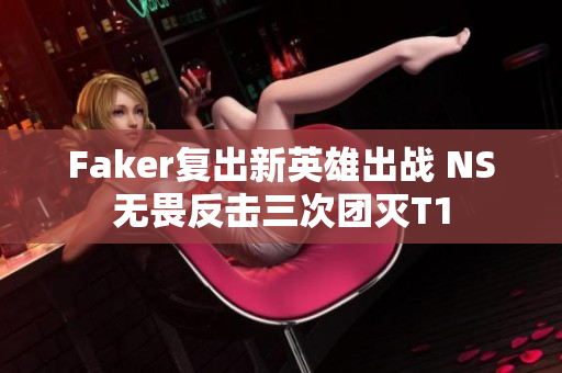 Faker复出新英雄出战 NS无畏反击三次团灭T1