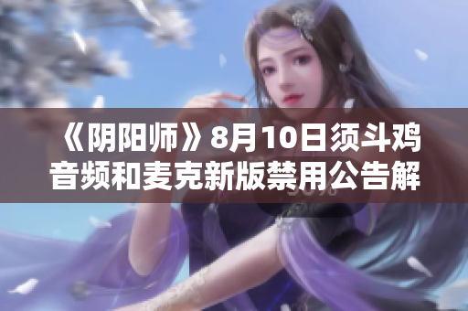 《阴阳师》8月10日须斗鸡音频和麦克新版禁用公告解读