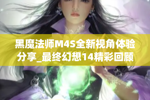 黑魔法师M4S全新视角体验分享_最终幻想14精彩回顾