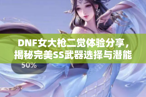 DNF女大枪二觉体验分享，揭秘完美SS武器选择与潜能解锁技巧