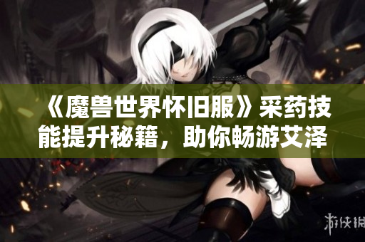 《魔兽世界怀旧服》采药技能提升秘籍，助你畅游艾泽拉斯世界