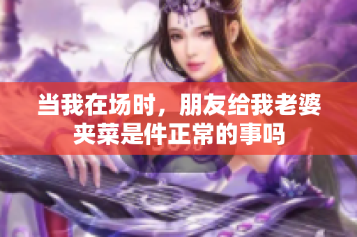 当我在场时，朋友给我老婆夹菜是件正常的事吗