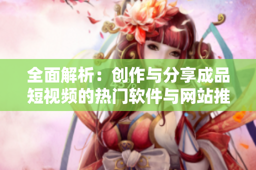 全面解析：创作与分享成品短视频的热门软件与网站推荐合集