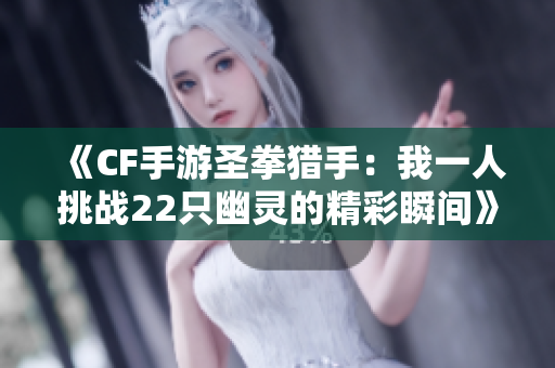 《CF手游圣拳猎手：我一人挑战22只幽灵的精彩瞬间》