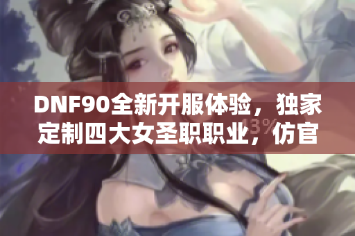 DNF90全新开服体验，独家定制四大女圣职职业，仿官服无魔改版本上线！