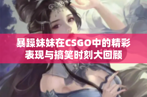 暴躁妹妹在CSGO中的精彩表现与搞笑时刻大回顾