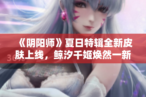 《阴阳师》夏日特辑全新皮肤上线，鲸汐千姬焕然一新！