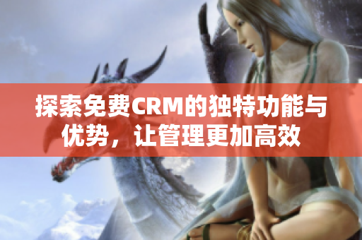 探索免费CRM的独特功能与优势，让管理更加高效