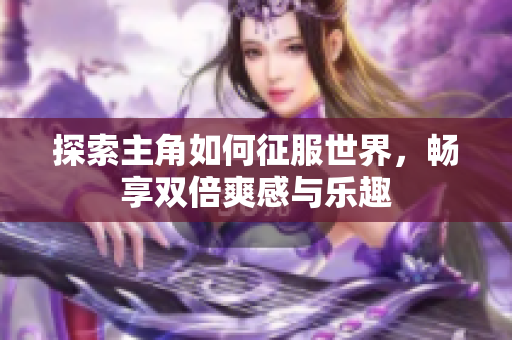 探索主角如何征服世界，畅享双倍爽感与乐趣